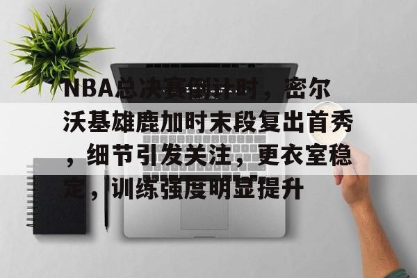 爱游戏中国官网-关于NBA总决赛倒计时，密尔沃基雄鹿加时末段复出首秀，细节引发关注，更衣室稳定，训练强度明显提升的信息