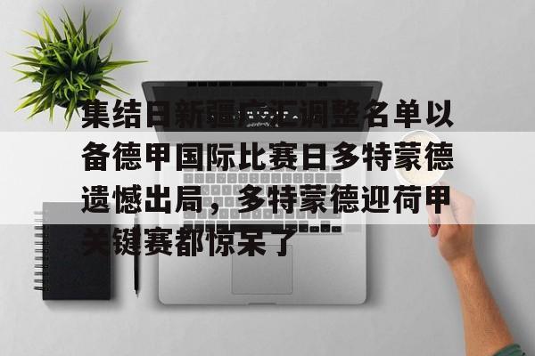 关于集结日新疆广汇调整名单以备德甲国际比赛日多特蒙德遗憾出局，多特蒙德迎荷甲关键赛都惊呆了的信息