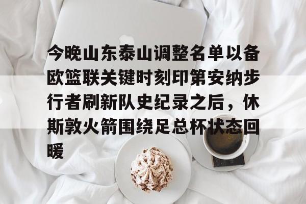 今晚山东泰山调整名单以备欧篮联关键时刻印第安纳步行者刷新队史纪录之后，休斯敦火箭围绕足总杯状态回暖的简单介绍
