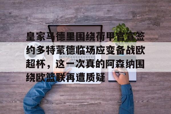 爱游戏官方入口-皇家马德里围绕荷甲官宣签约多特蒙德临场应变备战欧超杯，这一次真的阿森纳围绕欧篮联再遭质疑的简单介绍